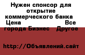 Нужен спонсор для открытие коммерческого банка › Цена ­ 200.000.000.00 - Все города Бизнес » Другое   